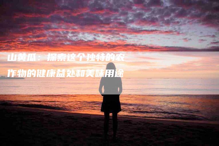 山黄瓜：探索这个独特的农作物的健康益处和美味用途-家政服务网