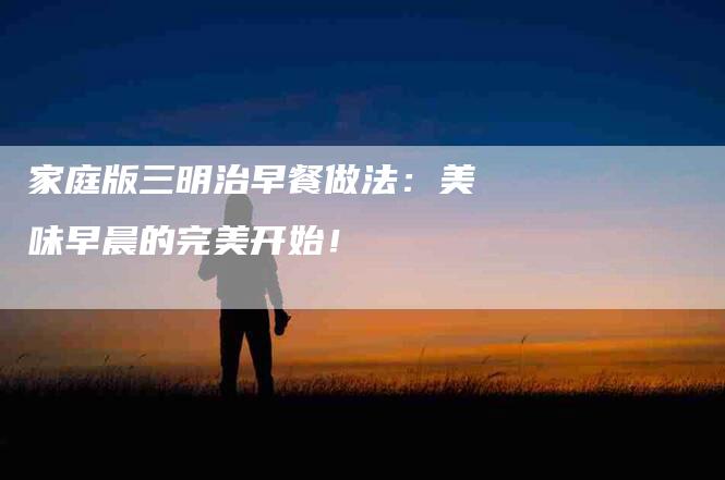家庭版三明治早餐做法：美味早晨的完美开始！-家政服务网