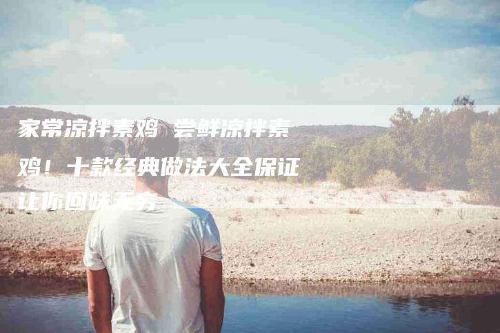 家常凉拌素鸡 尝鲜凉拌素鸡！十款经典做法大全保证让你回味无穷-家政服务网