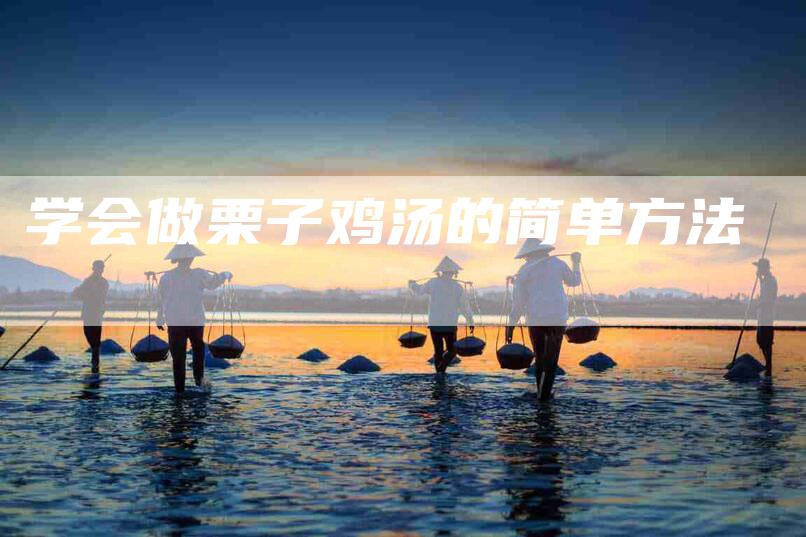 学会做栗子鸡汤的简单方法-家政服务网