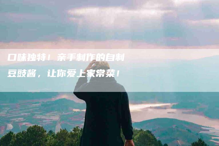 口味独特！亲手制作的自制豆豉酱，让你爱上家常菜！-家政服务网