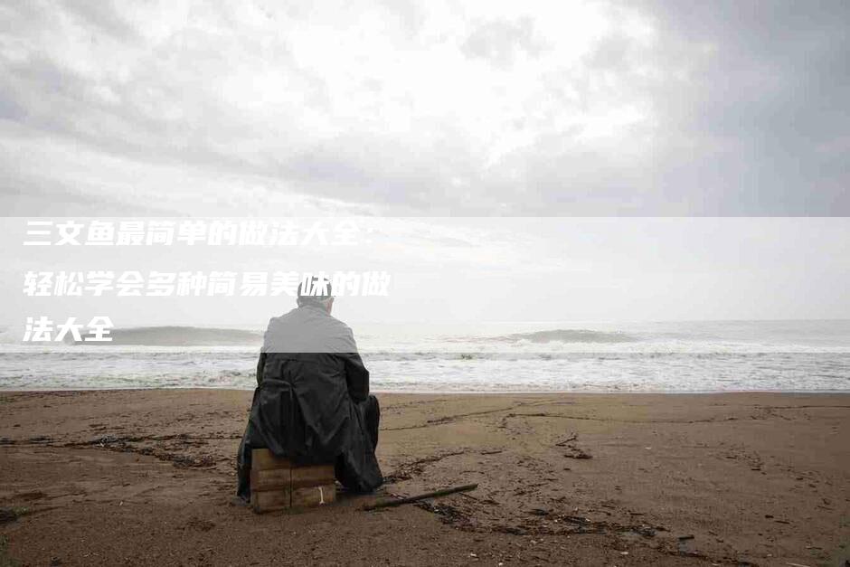 三文鱼最简单的做法大全：轻松学会多种简易美味的做法大全