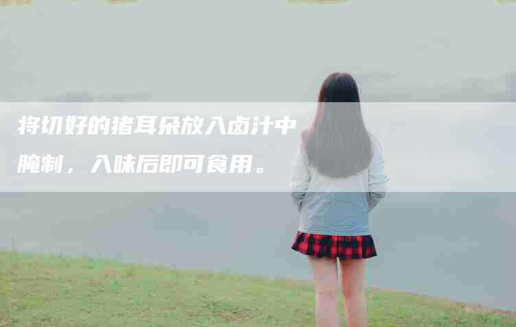 将切好的猪耳朵放入卤汁中腌制，入味后即可食用。-家政服务网