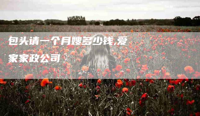 包头请一个月嫂多少钱,爱家家政公司