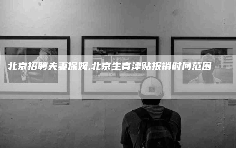 北京招聘夫妻保姆,北京生育津贴报销时间范围-家政服务网
