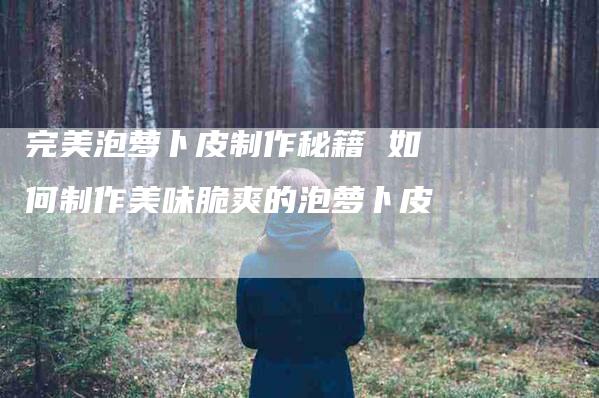 完美泡萝卜皮制作秘籍 如何制作美味脆爽的泡萝卜皮-家政服务网