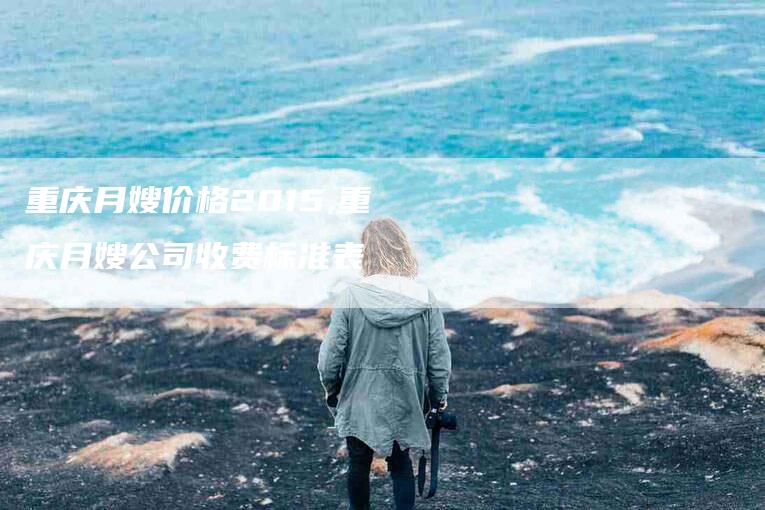 重庆月嫂价格2015,重庆月嫂公司收费标准表-家政服务网