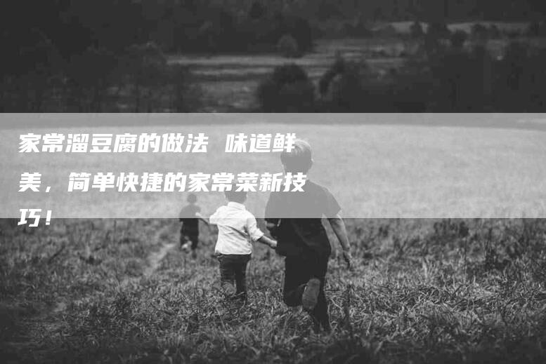 家常溜豆腐的做法 味道鲜美，简单快捷的家常菜新技巧！-家政服务网