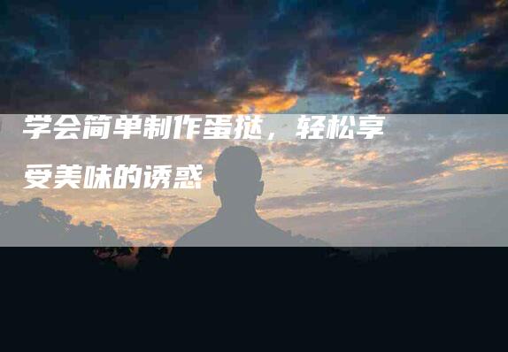 学会简单制作蛋挞，轻松享受美味的诱惑-家政服务网