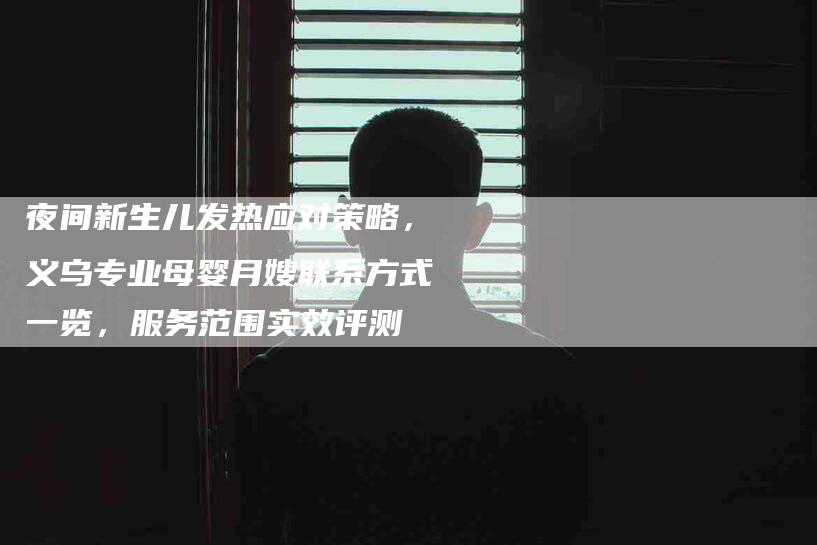 夜间新生儿发热应对策略，义乌专业母婴月嫂联系方式一览，服务范围实效评测