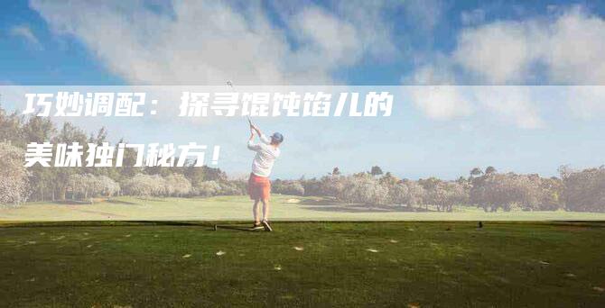 巧妙调配：探寻馄饨馅儿的美味独门秘方！-家政服务网