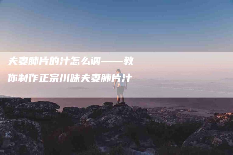 夫妻肺片的汁怎么调——教你制作正宗川味夫妻肺片汁-家政服务网