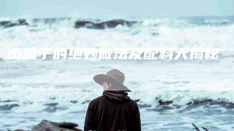 卤鸽子的绝妙做法及配料大揭秘-家政服务网