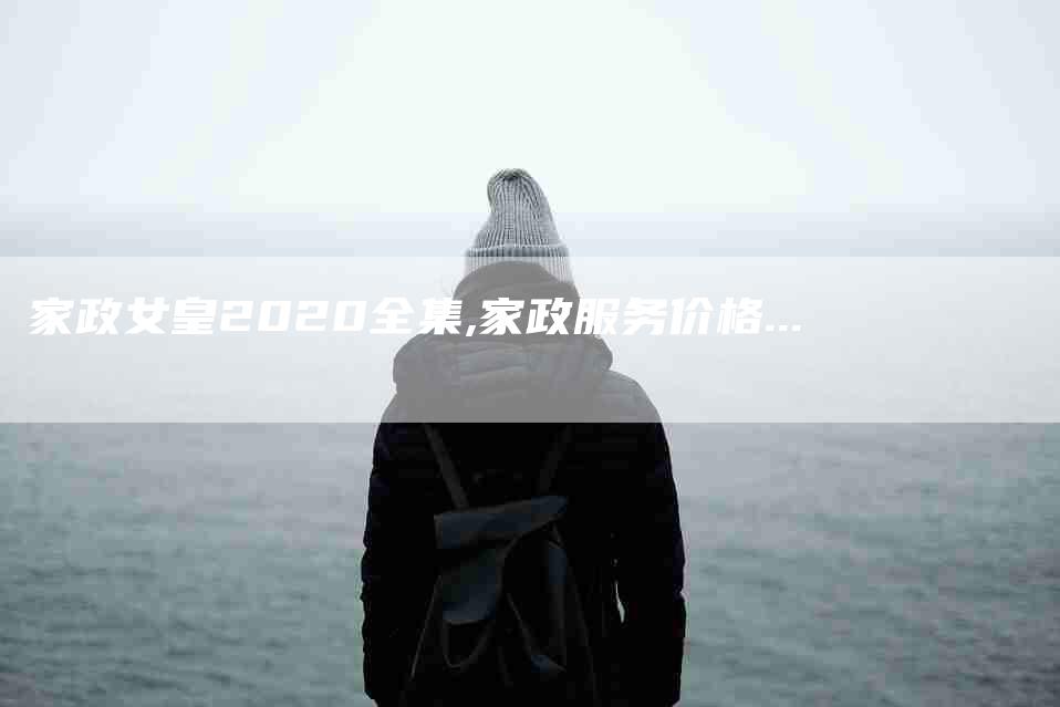 家政女皇2020全集,家政服务价格...-家政服务网