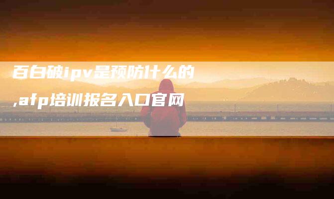 百白破ipv是预防什么的,afp培训报名入口官网-家政服务网