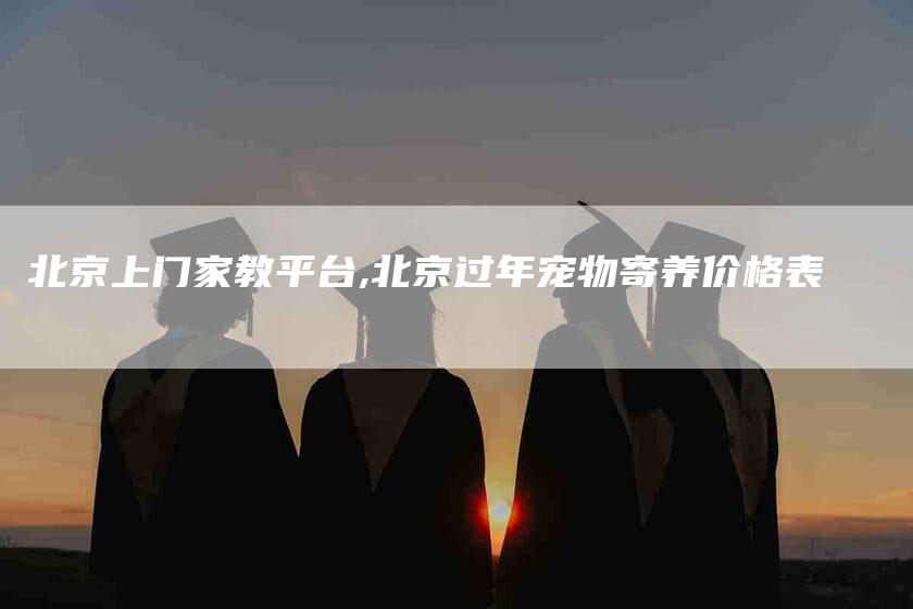 北京上门家教平台,北京过年宠物寄养价格表-家政服务网
