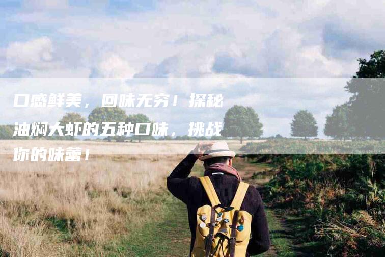 口感鲜美，回味无穷！探秘油焖大虾的五种口味，挑战你的味蕾！-家政服务网