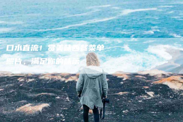口水直流！赏美味西餐菜单照片，满足你的味蕾-家政服务网