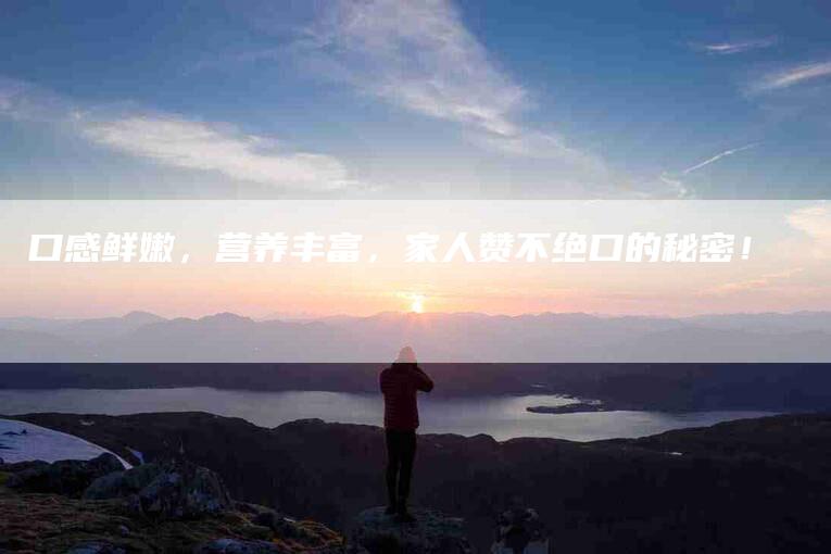 口感鲜嫩，营养丰富，家人赞不绝口的秘密！-家政服务网