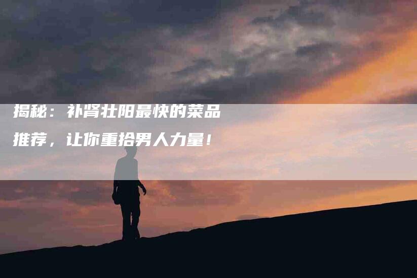揭秘：补肾壮阳最快的菜品推荐，让你重拾男人力量！