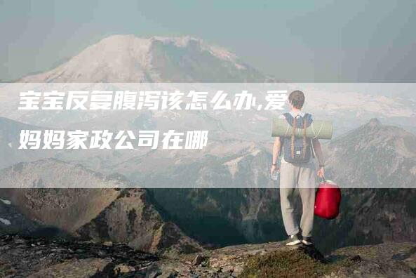 宝宝反复腹泻该怎么办,爱妈妈家政公司在哪