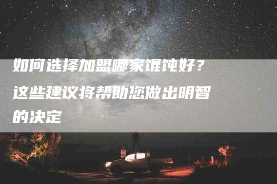 如何选择加盟哪家馄饨好？这些建议将帮助您做出明智的决定-家政服务网