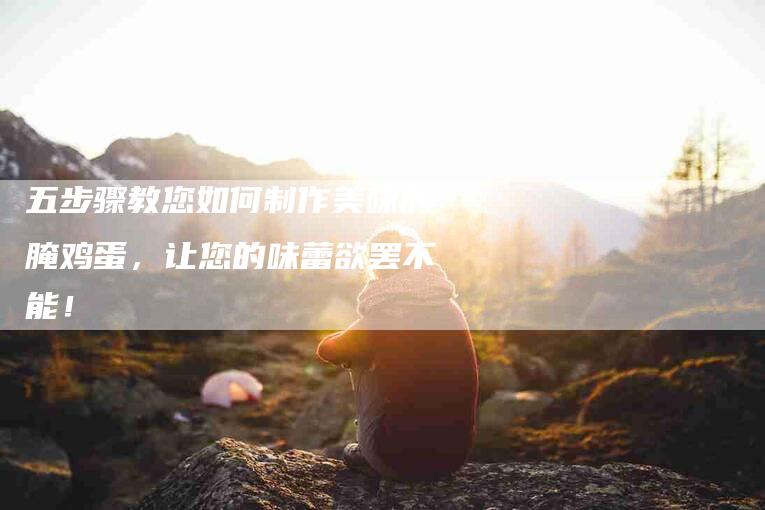 五步骤教您如何制作美味的腌鸡蛋，让您的味蕾欲罢不能！-家政服务网