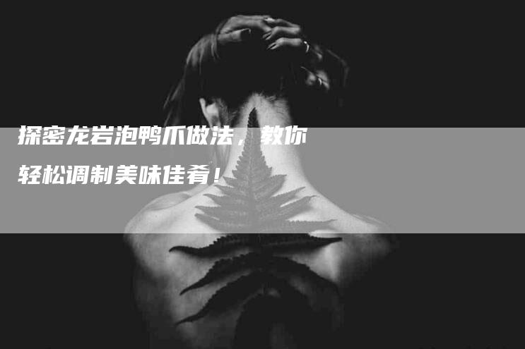 探密龙岩泡鸭爪做法，教你轻松调制美味佳肴！-家政服务网