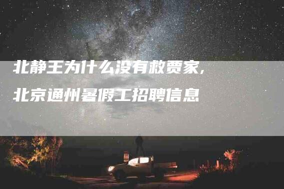 北静王为什么没有救贾家,北京通州暑假工招聘信息-家政服务网