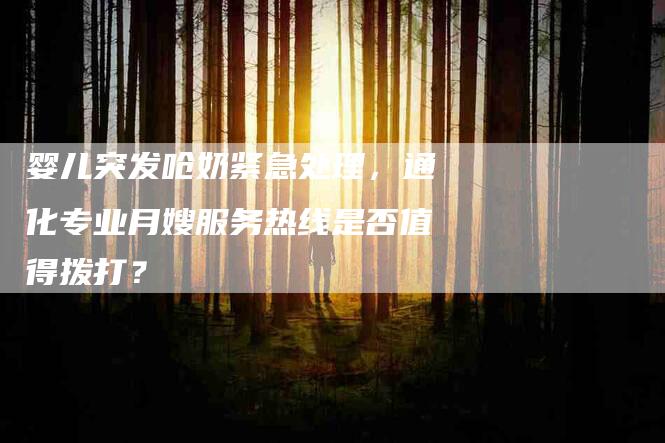 婴儿突发呛奶紧急处理，通化专业月嫂服务热线是否值得拨打？