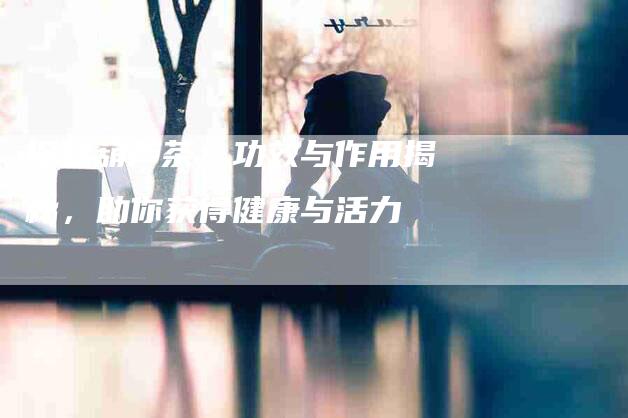 探秘葫芦茶：功效与作用揭秘，助你获得健康与活力-家政服务网