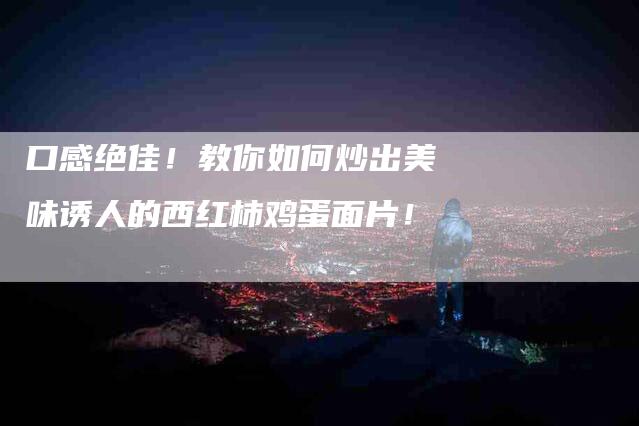 口感绝佳！教你如何炒出美味诱人的西红柿鸡蛋面片！-家政服务网