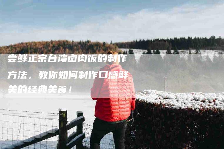 尝鲜正宗台湾卤肉饭的制作方法，教你如何制作口感鲜美的经典美食！