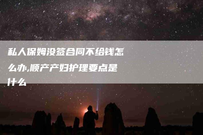 私人保姆没签合同不给钱怎么办,顺产产妇护理要点是什么-家政服务网