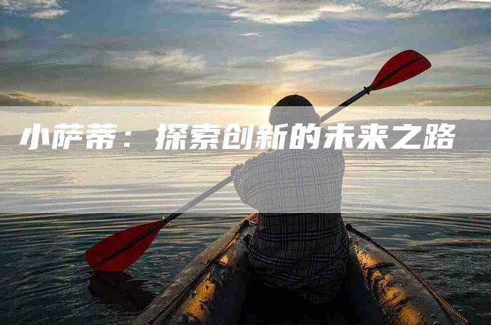 小萨蒂：探索创新的未来之路-家政服务网