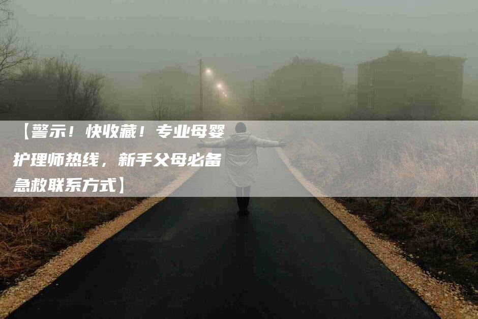 【警示！快收藏！专业母婴护理师热线，新手父母必备急救联系方式】-家政服务网
