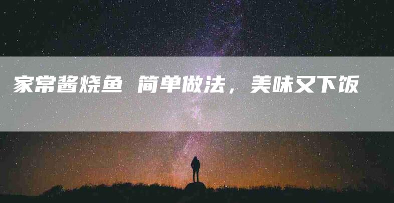 家常酱烧鱼 简单做法，美味又下饭-家政服务网