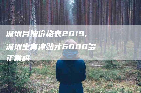 深圳月嫂价格表2019,深圳生育津贴才6000多正常吗-家政服务网