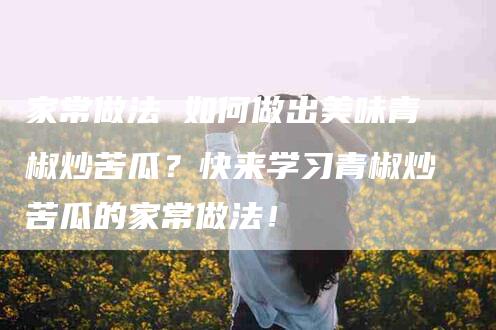 家常做法 如何做出美味青椒炒苦瓜？快来学习青椒炒苦瓜的家常做法！-家政服务网