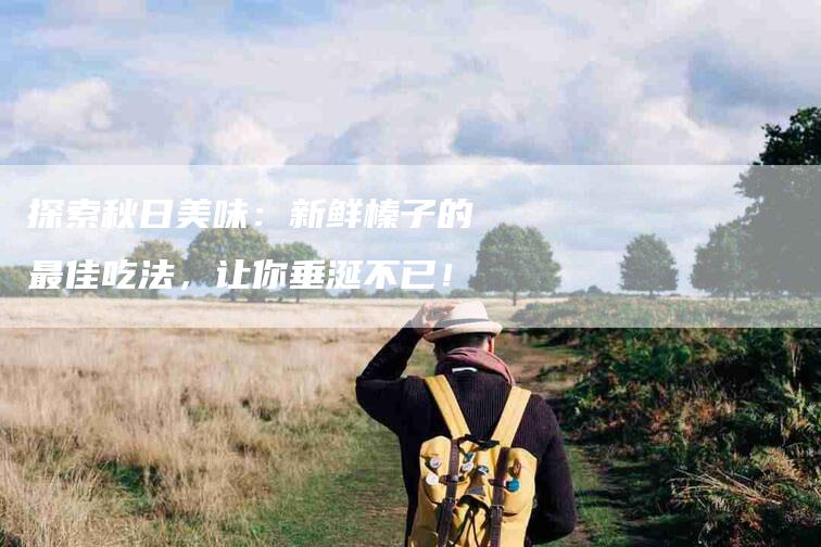 探索秋日美味：新鲜榛子的最佳吃法，让你垂涎不已！