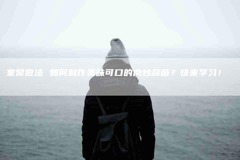 家常做法 如何制作美味可口的肉炒蒜苗？快来学习！-家政服务网