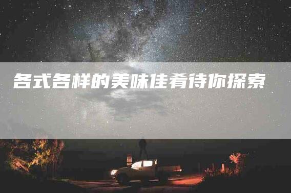 各式各样的美味佳肴待你探索-家政服务网