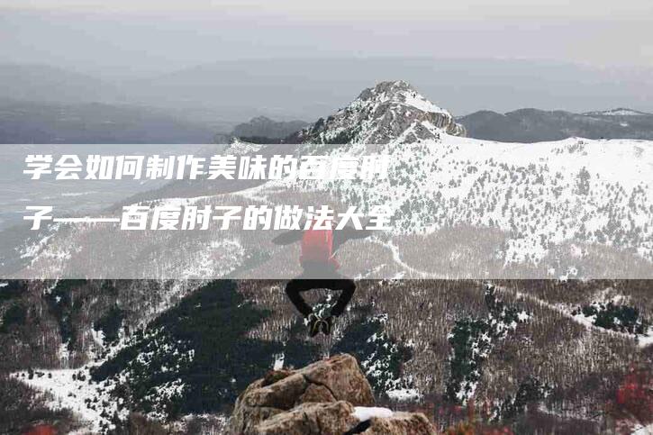 学会如何制作美味的百度肘子——百度肘子的做法大全-家政服务网