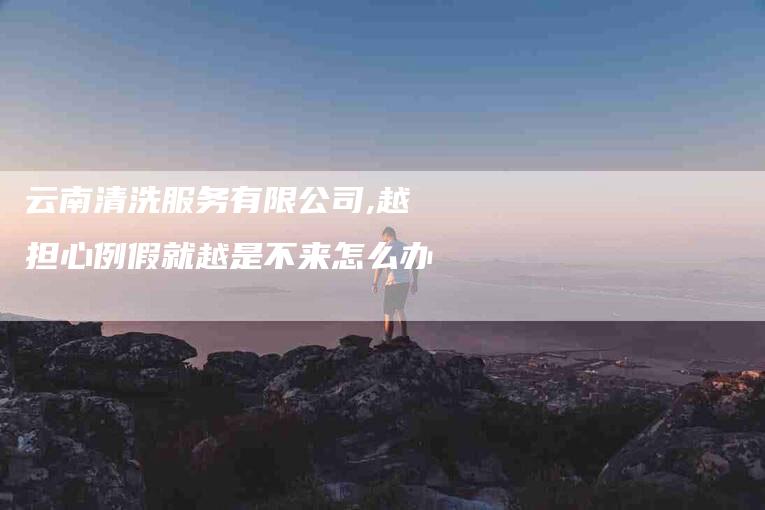 云南清洗服务有限公司,越担心例假就越是不来怎么办-家政服务网