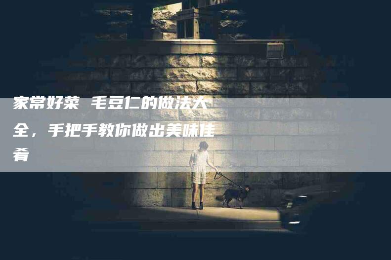 家常好菜 毛豆仁的做法大全，手把手教你做出美味佳肴-家政服务网