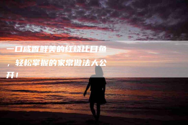 一口咸香鲜美的红烧比目鱼，轻松掌握的家常做法大公开！