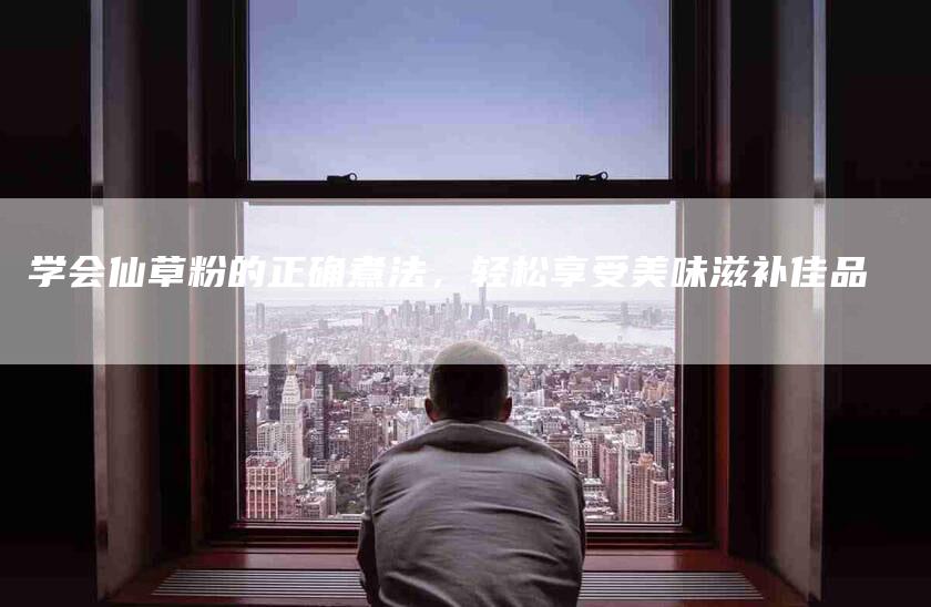 学会仙草粉的正确煮法，轻松享受美味滋补佳品-家政服务网
