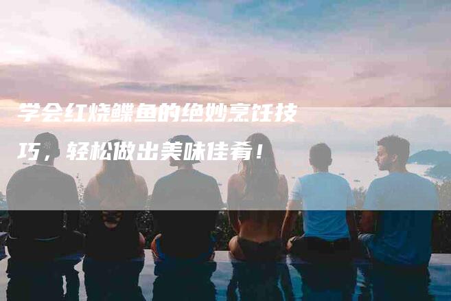 学会红烧鲽鱼的绝妙烹饪技巧，轻松做出美味佳肴！-家政服务网