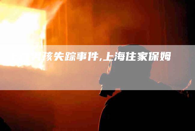 上饶男孩失踪事件,上海住家保姆-家政服务网