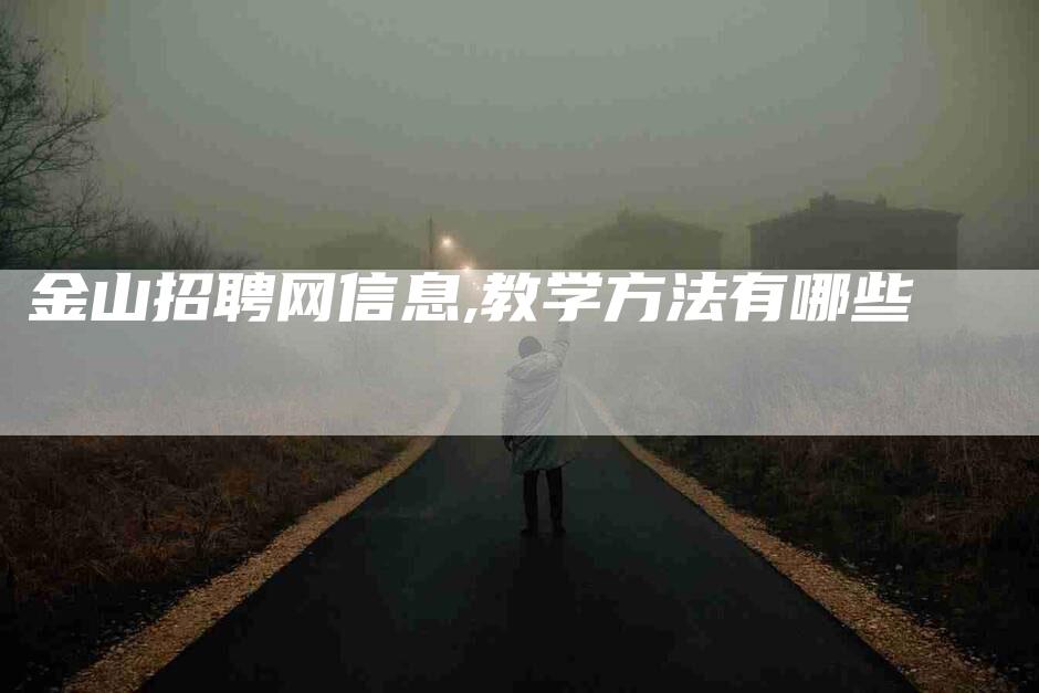 金山招聘网信息,教学方法有哪些-家政服务网